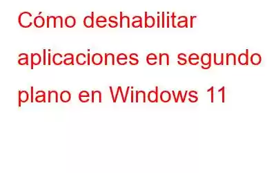 Cómo deshabilitar aplicaciones en segundo plano en Windows 11