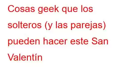 Cosas geek que los solteros (y las parejas) pueden hacer este San Valentín