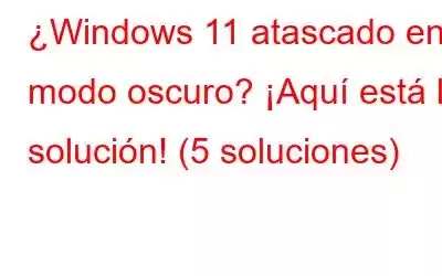 ¿Windows 11 atascado en modo oscuro? ¡Aquí está la solución! (5 soluciones)