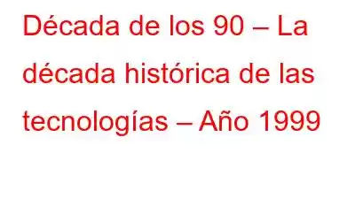 Década de los 90 – La década histórica de las tecnologías – Año 1999