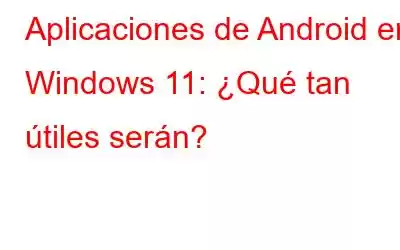 Aplicaciones de Android en Windows 11: ¿Qué tan útiles serán?