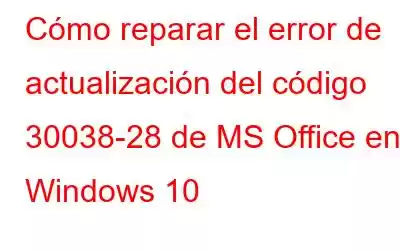 Cómo reparar el error de actualización del código 30038-28 de MS Office en Windows 10