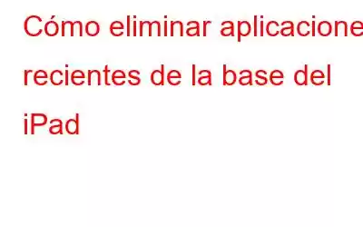 Cómo eliminar aplicaciones recientes de la base del iPad