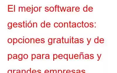 El mejor software de gestión de contactos: opciones gratuitas y de pago para pequeñas y grandes empresas