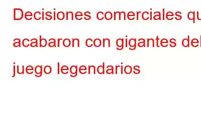 Decisiones comerciales que acabaron con gigantes del juego legendarios