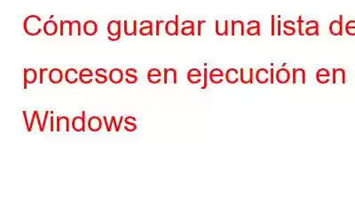 Cómo guardar una lista de procesos en ejecución en Windows