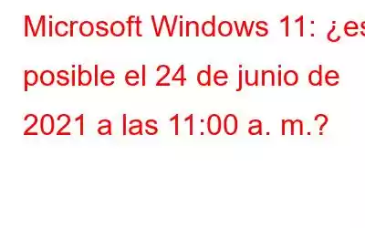 Microsoft Windows 11: ¿es posible el 24 de junio de 2021 a las 11:00 a. m.?