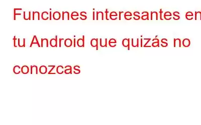 Funciones interesantes en tu Android que quizás no conozcas