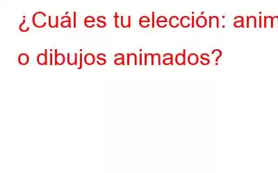 ¿Cuál es tu elección: anime o dibujos animados?