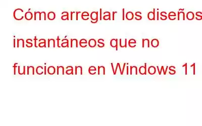 Cómo arreglar los diseños instantáneos que no funcionan en Windows 11