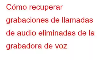 Cómo recuperar grabaciones de llamadas de audio eliminadas de la grabadora de voz