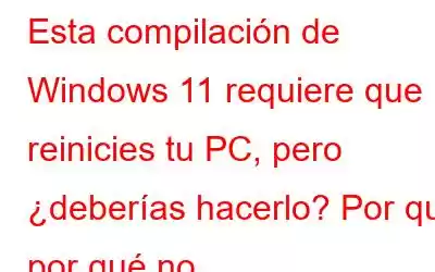 Esta compilación de Windows 11 requiere que reinicies tu PC, pero ¿deberías hacerlo? Por qué por qué no