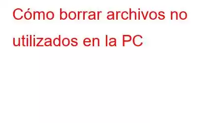 Cómo borrar archivos no utilizados en la PC