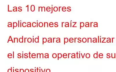 Las 10 mejores aplicaciones raíz para Android para personalizar el sistema operativo de su dispositivo