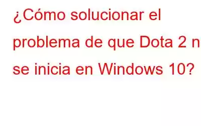 ¿Cómo solucionar el problema de que Dota 2 no se inicia en Windows 10?