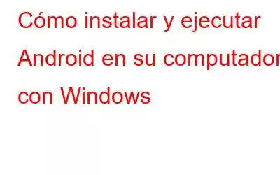 Cómo instalar y ejecutar Android en su computadora con Windows