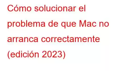 Cómo solucionar el problema de que Mac no arranca correctamente (edición 2023)