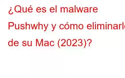 ¿Qué es el malware Pushwhy y cómo eliminarlo de su Mac (2023)?