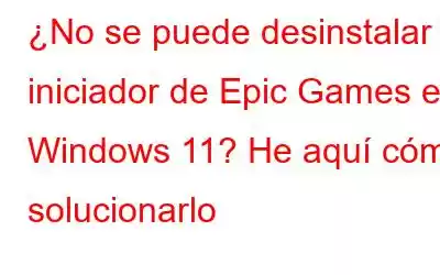 ¿No se puede desinstalar el iniciador de Epic Games en Windows 11? He aquí cómo solucionarlo