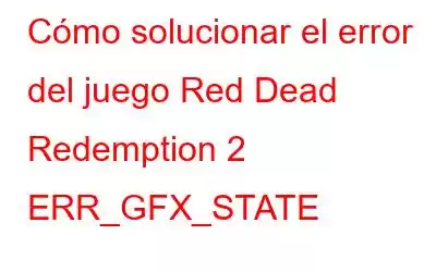 Cómo solucionar el error del juego Red Dead Redemption 2 ERR_GFX_STATE