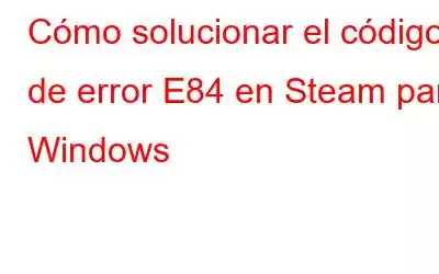 Cómo solucionar el código de error E84 en Steam para Windows