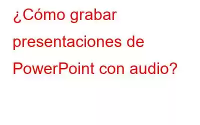 ¿Cómo grabar presentaciones de PowerPoint con audio?