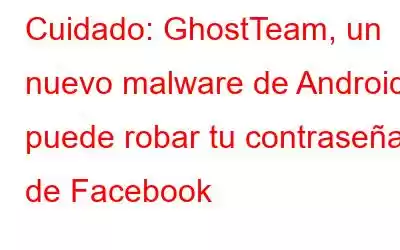 Cuidado: GhostTeam, un nuevo malware de Android puede robar tu contraseña de Facebook