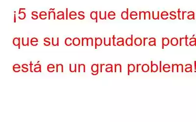 ¡5 señales que demuestran que su computadora portátil está en un gran problema!