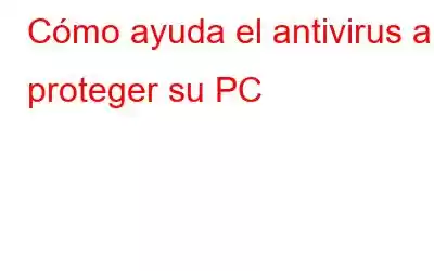 Cómo ayuda el antivirus a proteger su PC