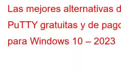 Las mejores alternativas de PuTTY gratuitas y de pago para Windows 10 – 2023