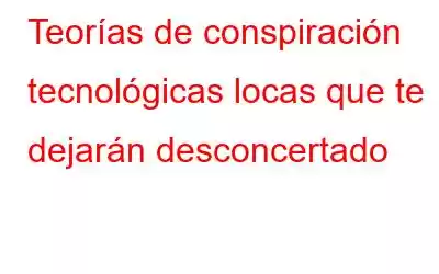 Teorías de conspiración tecnológicas locas que te dejarán desconcertado