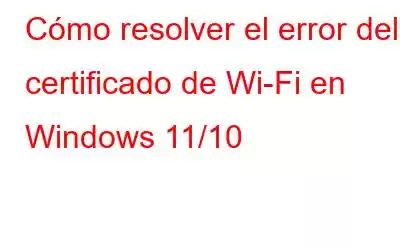 Cómo resolver el error del certificado de Wi-Fi en Windows 11/10