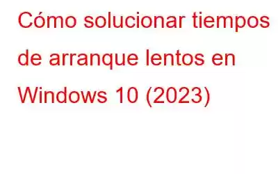 Cómo solucionar tiempos de arranque lentos en Windows 10 (2023)