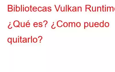 Bibliotecas Vulkan Runtime: ¿Qué es? ¿Como puedo quitarlo?