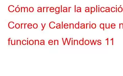 Cómo arreglar la aplicación Correo y Calendario que no funciona en Windows 11