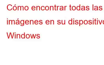 Cómo encontrar todas las imágenes en su dispositivo Windows