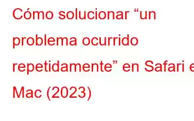 Cómo solucionar “un problema ocurrido repetidamente” en Safari en Mac (2023)