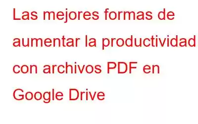 Las mejores formas de aumentar la productividad con archivos PDF en Google Drive