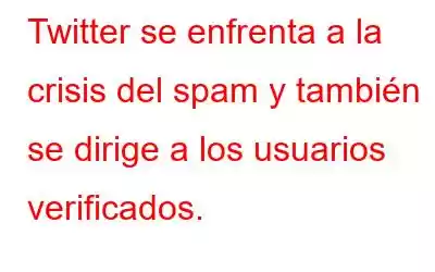 Twitter se enfrenta a la crisis del spam y también se dirige a los usuarios verificados.