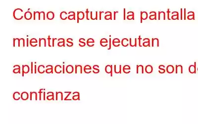 Cómo capturar la pantalla mientras se ejecutan aplicaciones que no son de confianza