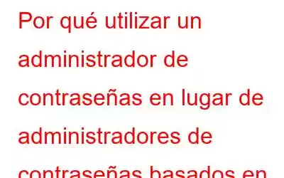 Por qué utilizar un administrador de contraseñas en lugar de administradores de contraseñas basados ​​en navegador web