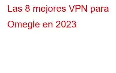 Las 8 mejores VPN para Omegle en 2023