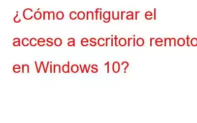 ¿Cómo configurar el acceso a escritorio remoto en Windows 10?