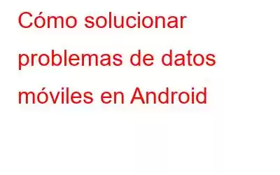 Cómo solucionar problemas de datos móviles en Android