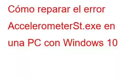 Cómo reparar el error AccelerometerSt.exe en una PC con Windows 10