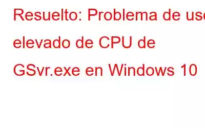 Resuelto: Problema de uso elevado de CPU de GSvr.exe en Windows 10