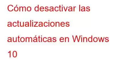 Cómo desactivar las actualizaciones automáticas en Windows 10