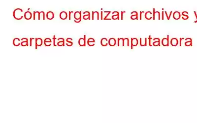 Cómo organizar archivos y carpetas de computadora