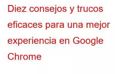 Diez consejos y trucos eficaces para una mejor experiencia en Google Chrome