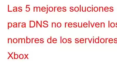 Las 5 mejores soluciones para DNS no resuelven los nombres de los servidores Xbox